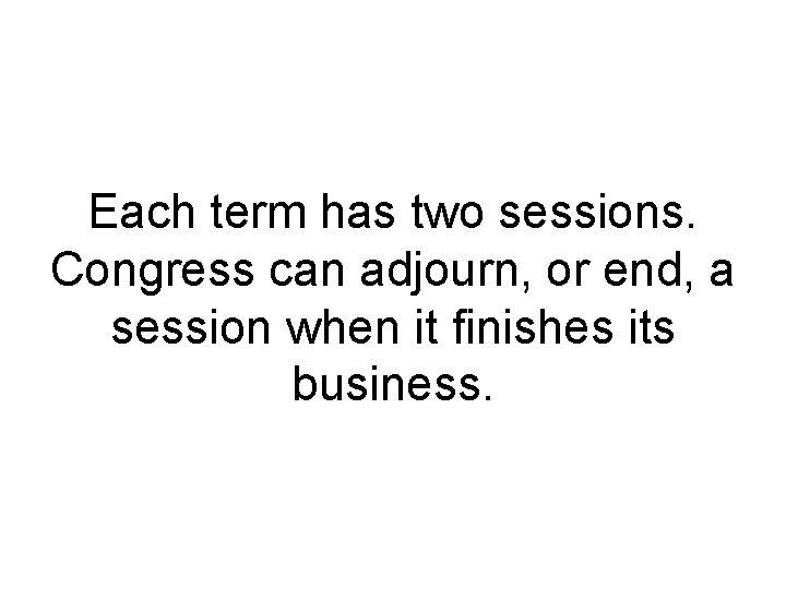 Each term has two sessions. Congress can adjourn, or end, a session when it Each term has two sessions. Congress can adjourn, or end, a session when it
