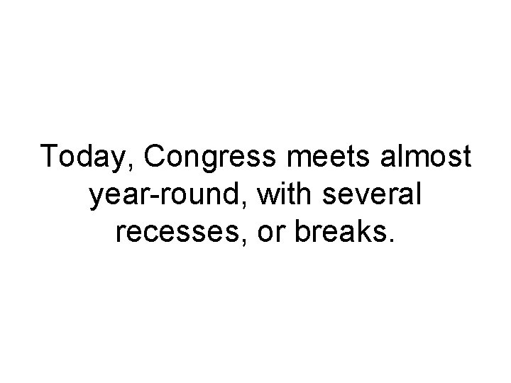 Today, Congress meets almost year round, with several recesses, or breaks. Today, Congress meets almost year round, with several recesses, or breaks.