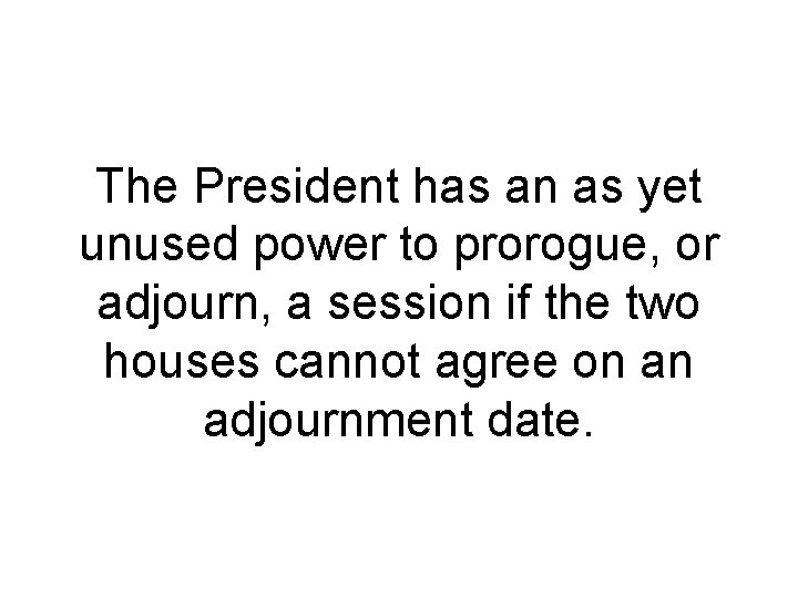 The President has an as yet unused power to prorogue, or adjourn, a session The President has an as yet unused power to prorogue, or adjourn, a session