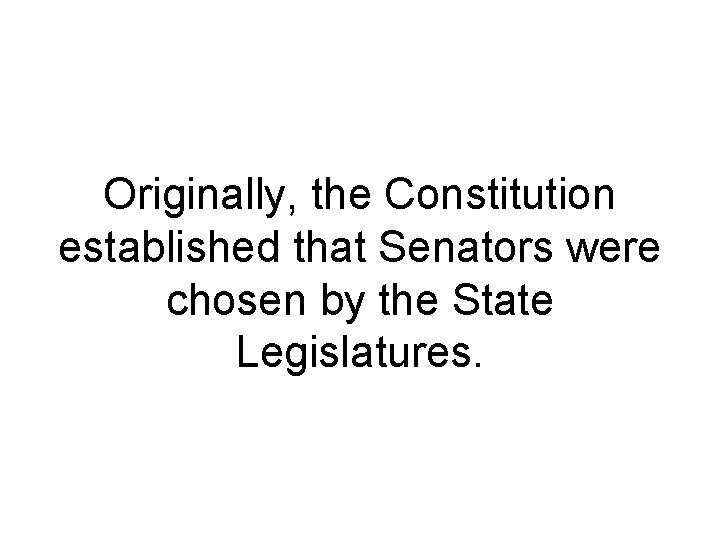 Originally, the Constitution established that Senators were chosen by the State Legislatures. Originally, the Constitution established that Senators were chosen by the State Legislatures.