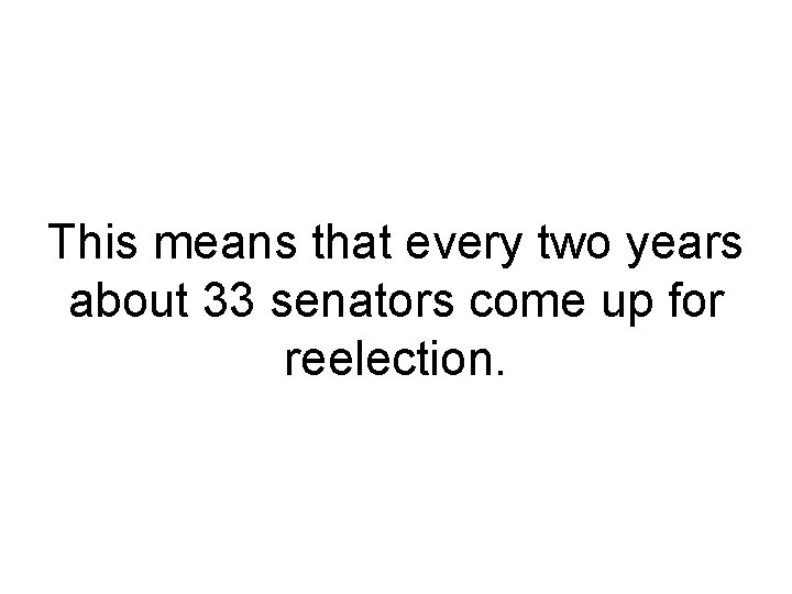 This means that every two years about 33 senators come up for reelection. This means that every two years about 33 senators come up for reelection.