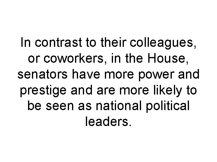 In contrast to their colleagues, or coworkers, in the House, senators have more power In contrast to their colleagues, or coworkers, in the House, senators have more power