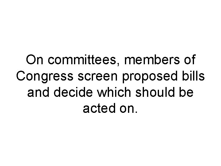 On committees, members of Congress screen proposed bills and decide which should be acted On committees, members of Congress screen proposed bills and decide which should be acted
