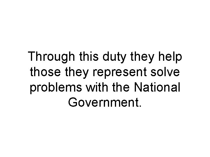 Through this duty they help those they represent solve problems with the National Government. Through this duty they help those they represent solve problems with the National Government.