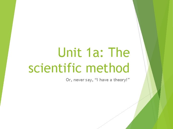 Unit 1 a: The scientific method Or, never say, “I have a theory!” 