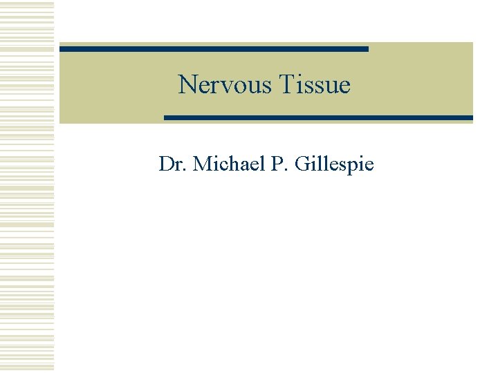 Nervous Tissue Dr. Michael P. Gillespie 