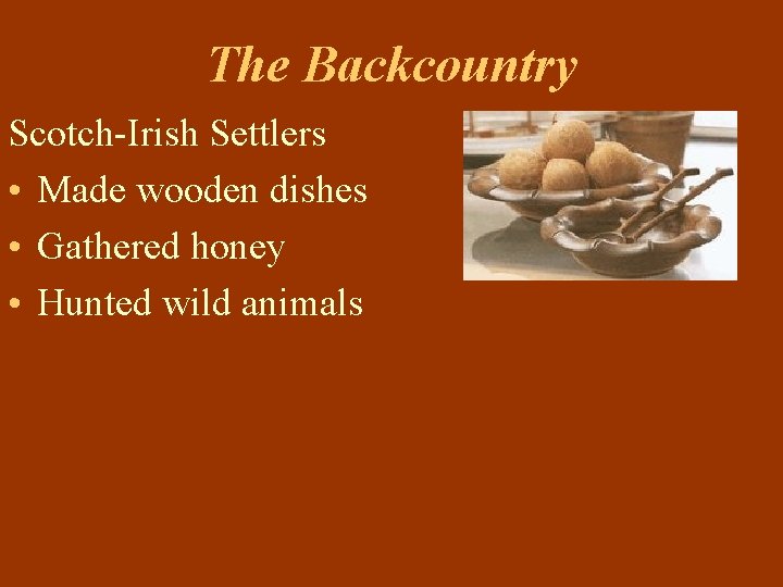 The Backcountry Scotch-Irish Settlers • Made wooden dishes • Gathered honey • Hunted wild
