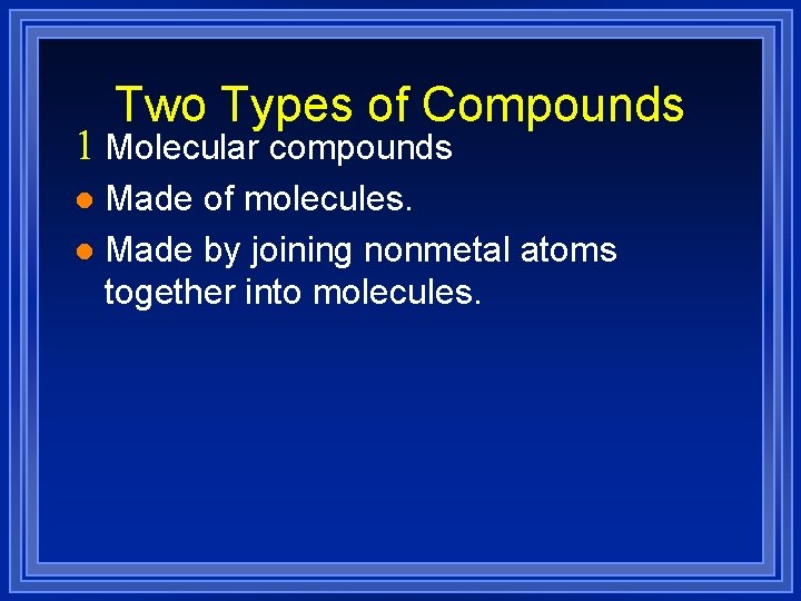 Two Types of Compounds 1 Molecular compounds Made of molecules. l Made by joining