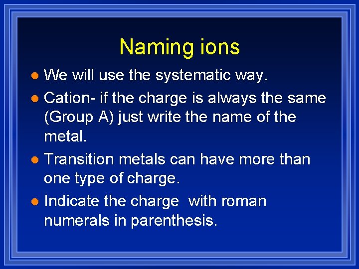 Naming ions We will use the systematic way. l Cation- if the charge is