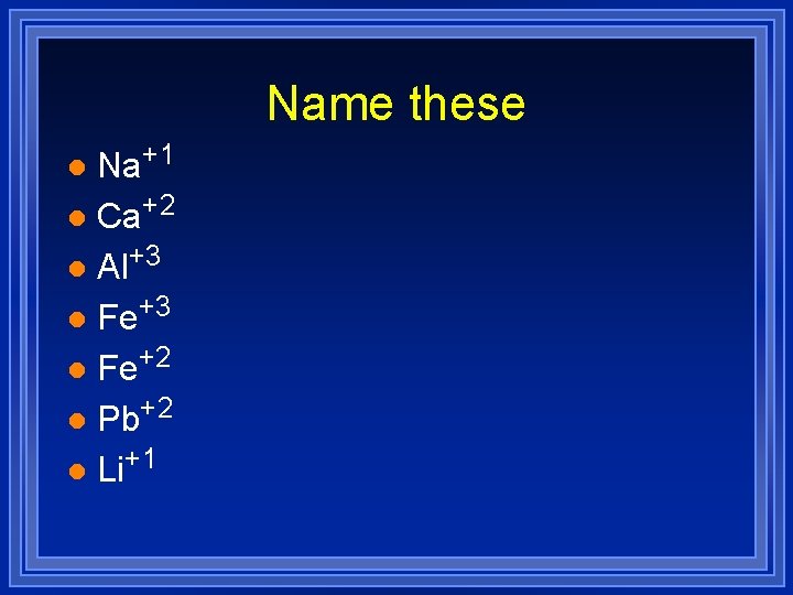 Name these Na+1 l Ca+2 l Al+3 l Fe+2 l Pb+2 l Li+1 l