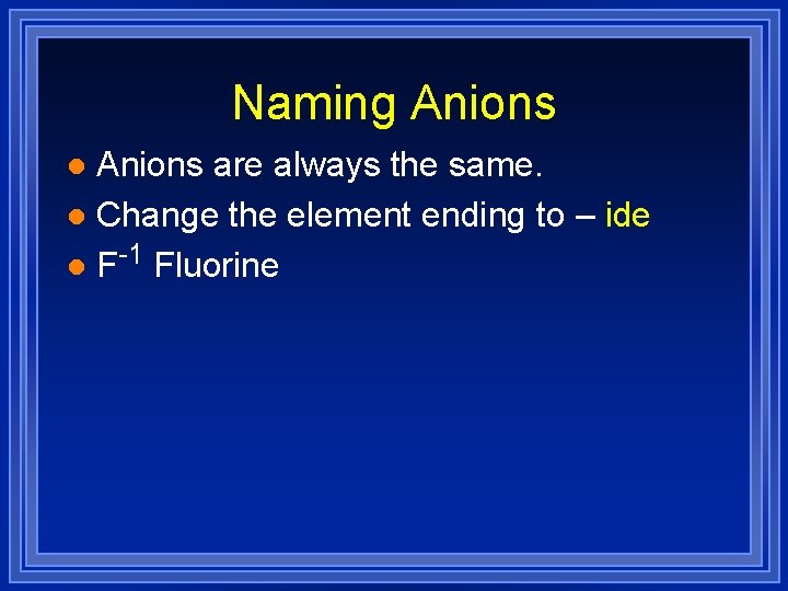 Naming Anions are always the same. l Change the element ending to – ide