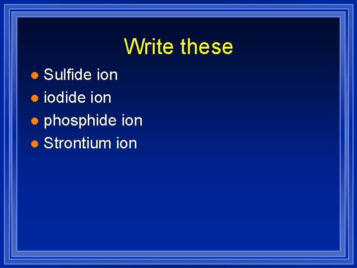 Write these Sulfide ion l iodide ion l phosphide ion l Strontium ion l