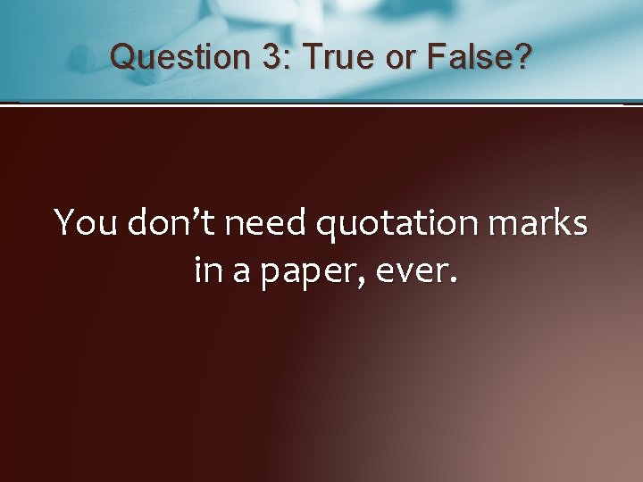 Question 3: True or False? You don’t need quotation marks in a paper, ever.