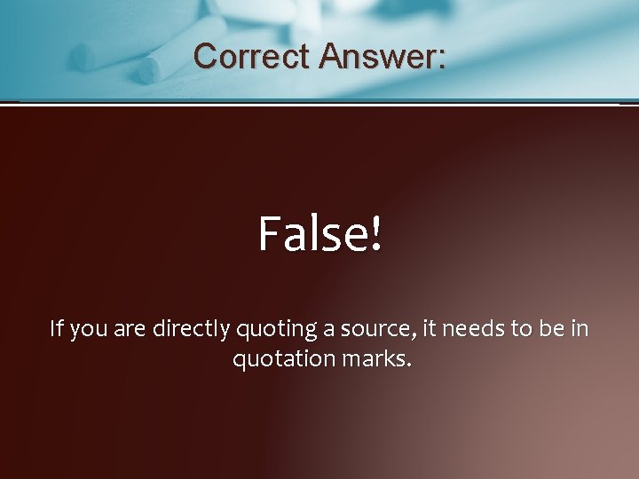 Correct Answer: False! If you are directly quoting a source, it needs to be