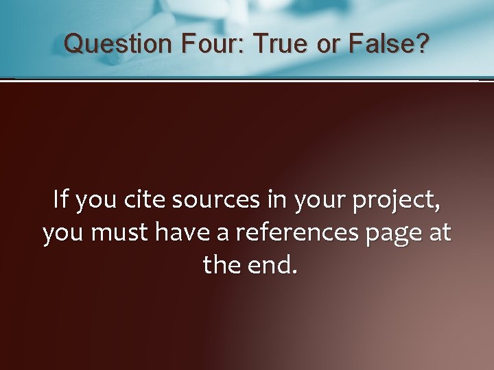 Question Four: True or False? If you cite sources in your project, you must