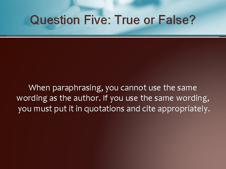 Question Five: True or False? When paraphrasing, you cannot use the same wording as