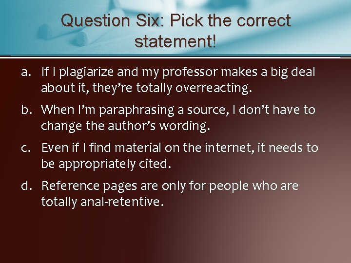 Question Six: Pick the correct statement! a. If I plagiarize and my professor makes