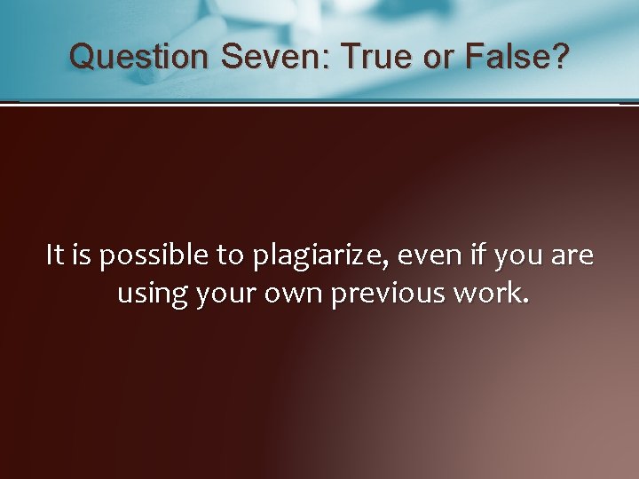 Question Seven: True or False? It is possible to plagiarize, even if you are