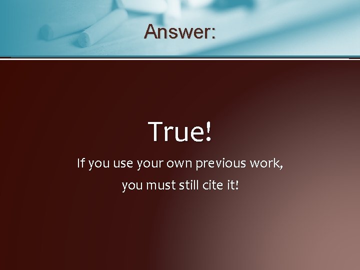 Answer: True! If you use your own previous work, you must still cite it!