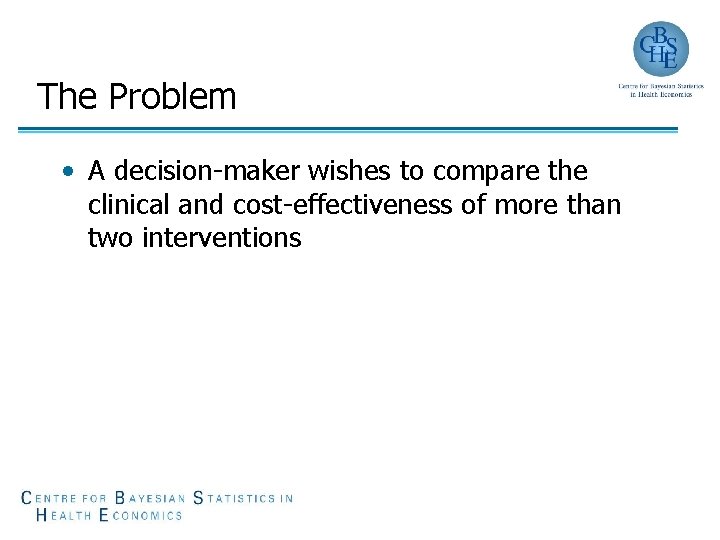 The Problem • A decision-maker wishes to compare the clinical and cost-effectiveness of more