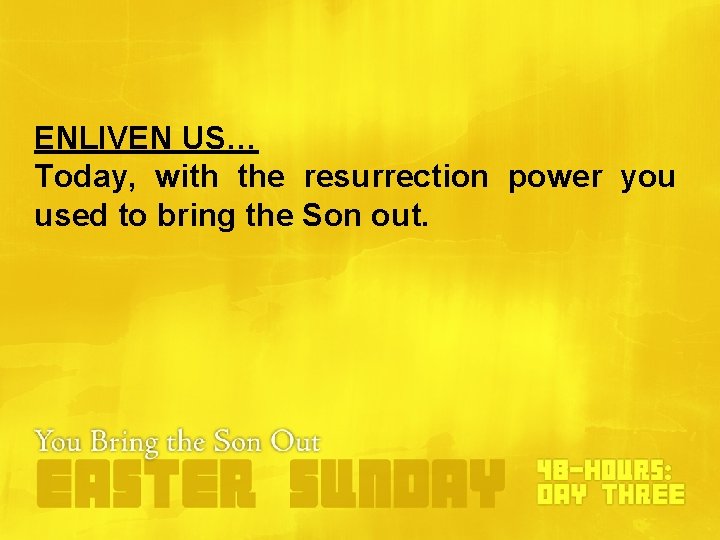 ENLIVEN US… Today, with the resurrection power you used to bring the Son out. ENLIVEN US… Today, with the resurrection power you used to bring the Son out.