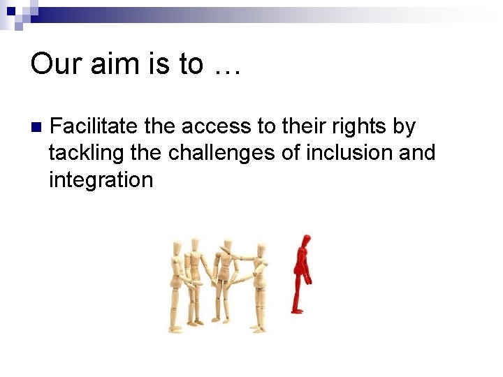 Our aim is to … n Facilitate the access to their rights by tackling