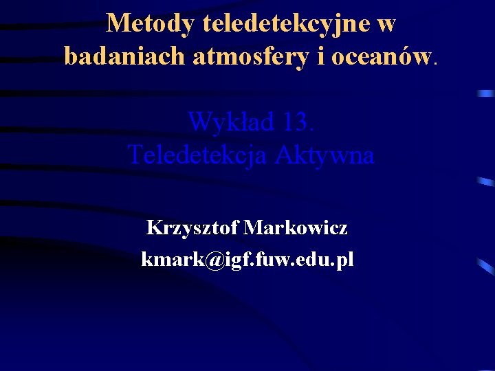 Metody teledetekcyjne w badaniach atmosfery i oceanów. Wykład 13. Teledetekcja Aktywna Krzysztof Markowicz kmark@igf.