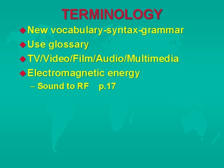 TERMINOLOGY New vocabulary-syntax-grammar Use glossary TV/Video/Film/Audio/Multimedia Electromagnetic energy – Sound to RF p. 17