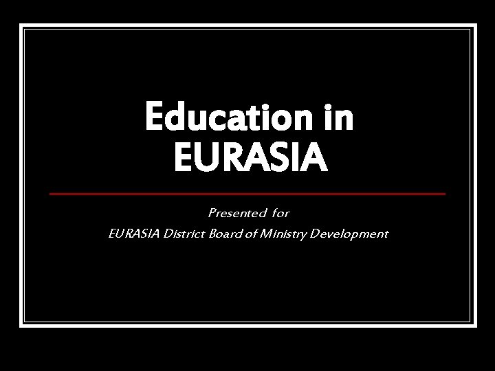 Education in EURASIA Presented for EURASIA District Board of Ministry Development 