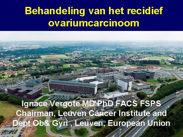 Behandeling van het recidief ovariumcarcinoom Ignace Vergote MD Ph. D FACS FSPS Chairman, Leuven