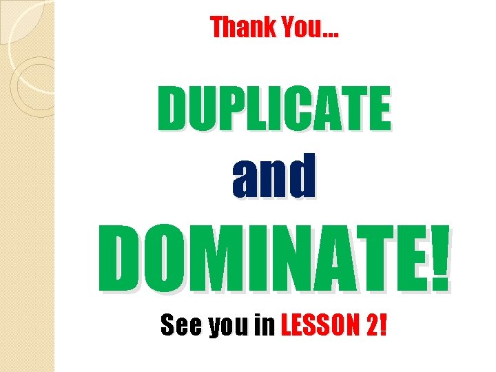 Thank You… DUPLICATE and DOMINATE! See you in LESSON 2! 