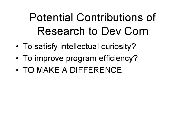 Potential Contributions of Research to Dev Com • To satisfy intellectual curiosity? • To