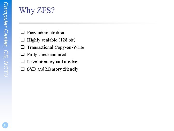 Computer Center, CS, NCTU 16 Why ZFS? q q q Easy adminstration Highly scalable