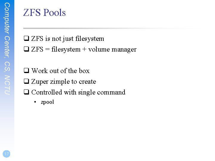 Computer Center, CS, NCTU ZFS Pools q ZFS is not just filesystem q ZFS