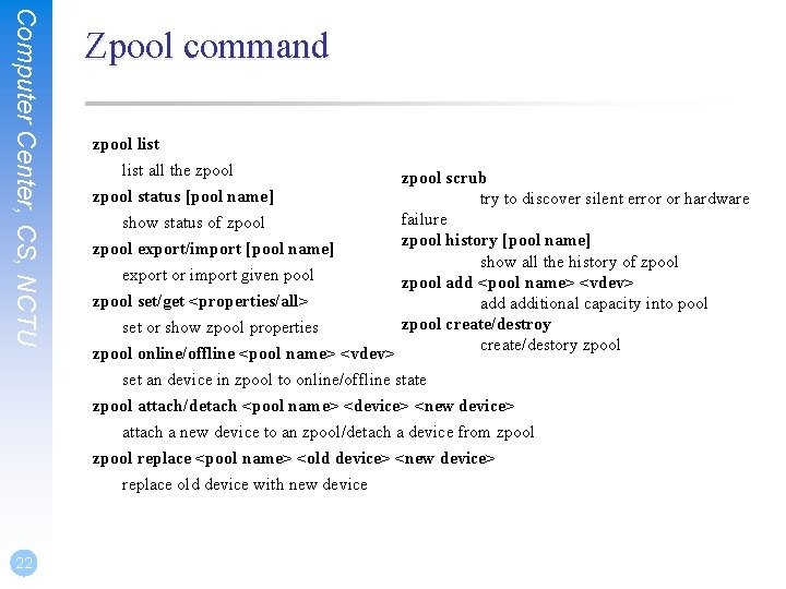 Computer Center, CS, NCTU 22 Zpool command zpool list all the zpool status [pool