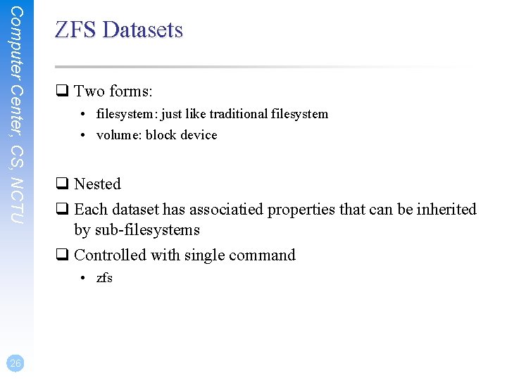 Computer Center, CS, NCTU ZFS Datasets q Two forms: • filesystem: just like traditional