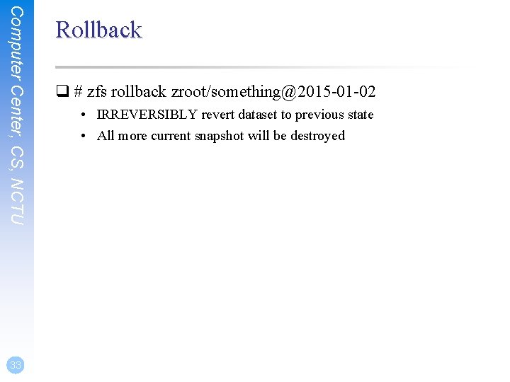 Computer Center, CS, NCTU 33 Rollback q # zfs rollback zroot/something@2015 -01 -02 •