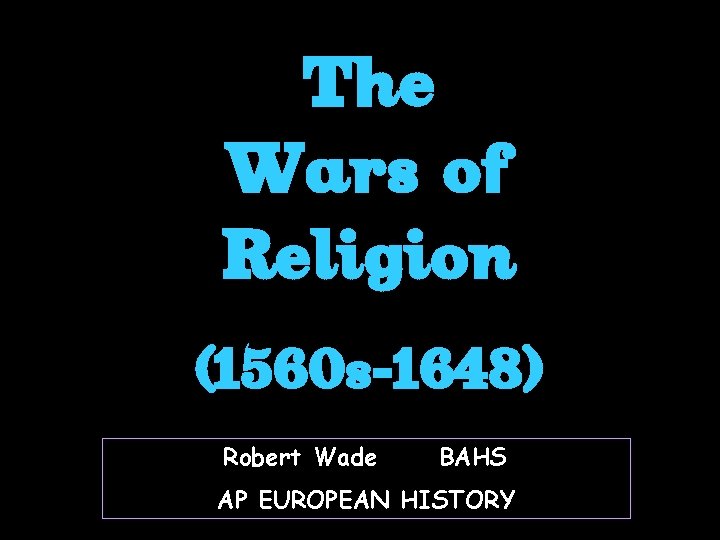 The Wars of Religion (1560 s-1648) Robert Wade BAHS AP EUROPEAN HISTORY 