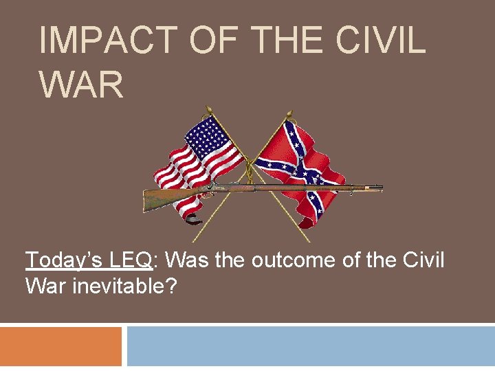IMPACT OF THE CIVIL WAR Today’s LEQ: Was the outcome of the Civil War