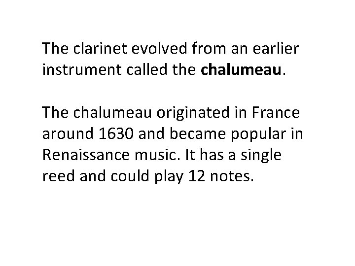 The clarinet evolved from an earlier instrument called the chalumeau. The chalumeau originated in