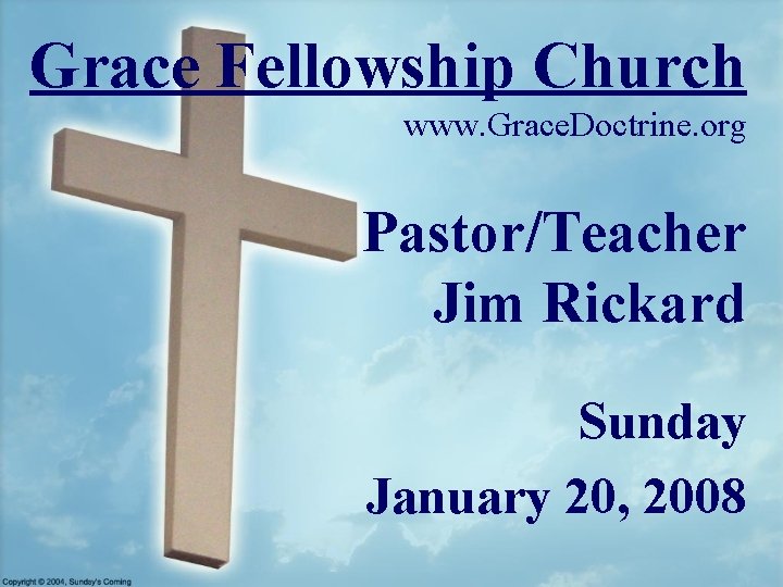 Grace Fellowship Church www. Grace. Doctrine. org Pastor/Teacher Jim Rickard Sunday January 20, 2008