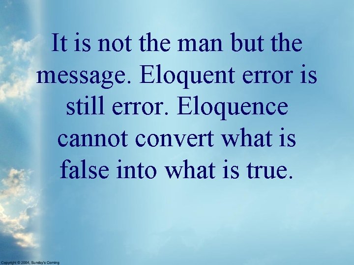 It is not the man but the message. Eloquent error is still error. Eloquence