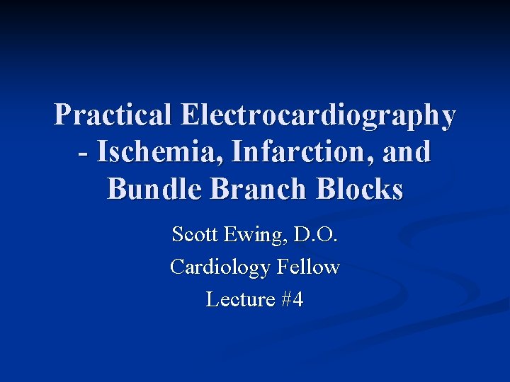 Practical Electrocardiography - Ischemia, Infarction, and Bundle Branch Blocks Scott Ewing, D. O. Cardiology