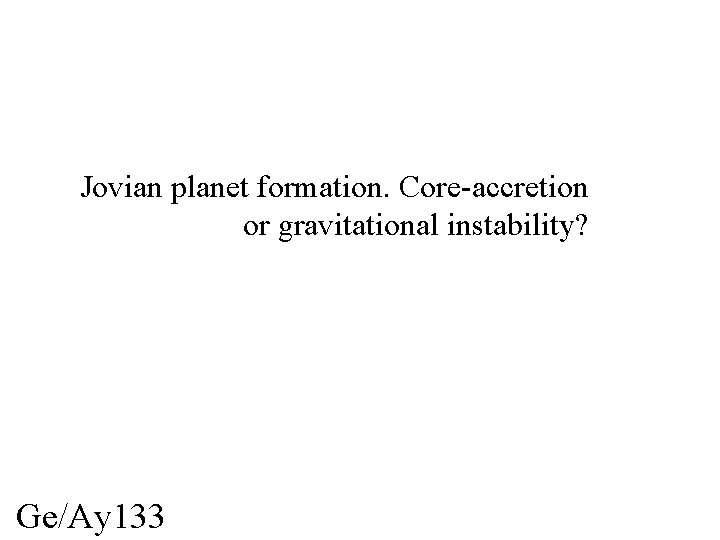 Jovian planet formation. Core-accretion or gravitational instability? Ge/Ay 133 