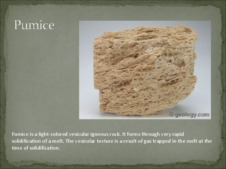 Pumice is a light-colored vesicular igneous rock. It forms through very rapid solidification of