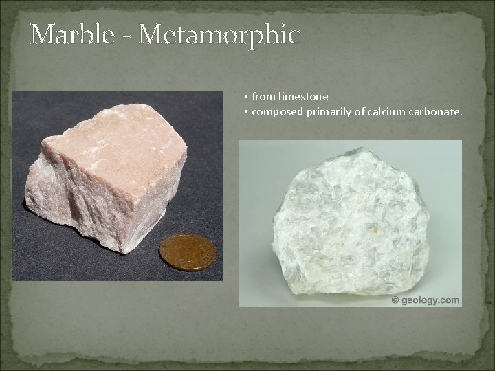 Marble - Metamorphic • from limestone • composed primarily of calcium carbonate. 