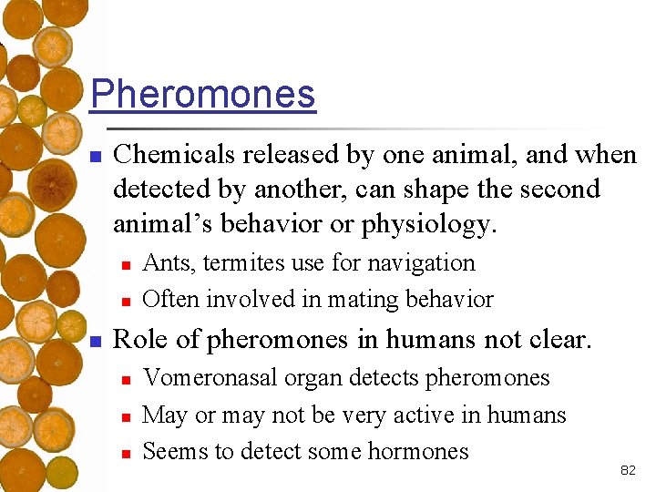 Pheromones n Chemicals released by one animal, and when detected by another, can shape