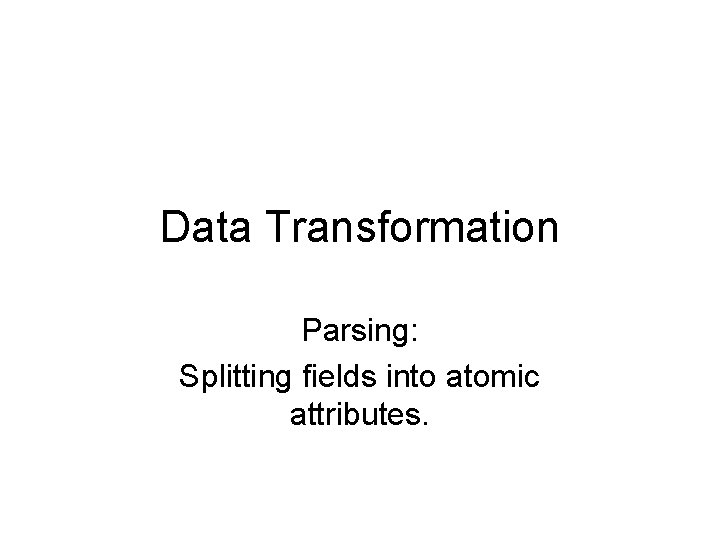 Data Transformation Parsing: Splitting fields into atomic attributes. 