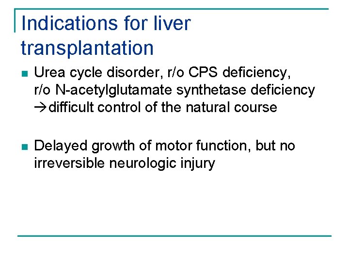 Indications for liver transplantation n Urea cycle disorder, r/o CPS deficiency, r/o N-acetylglutamate synthetase