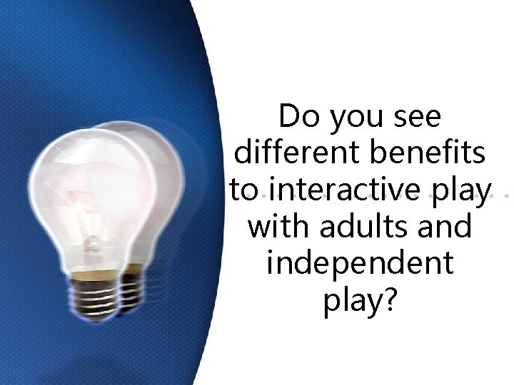 Do you see different benefits to interactive play with adults and independent play? 
